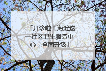 开诊啦！海淀这一社区卫生服务中心，全面升级