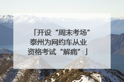 开设“周末考场” 泰州为网约车从业资格考试“解痛”