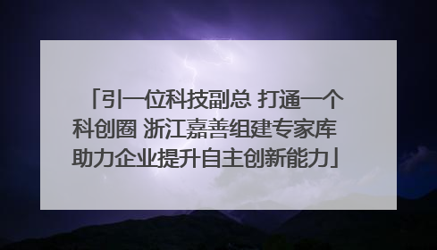 引一位科技副总 打通一个科创圈 浙江嘉善组建专家库助力企业提升自主创新能力