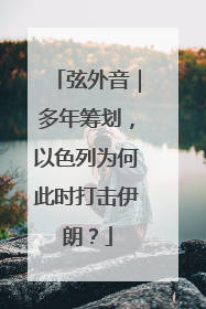 弦外音｜多年筹划，以色列为何此时打击伊朗？