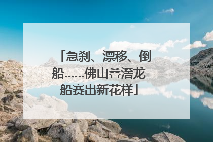 急刹、漂移、倒船……佛山叠滘龙船赛出新花样