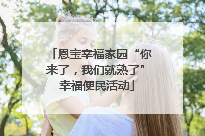 恩宝幸福家园“你来了，我们就熟了” 幸福便民活动