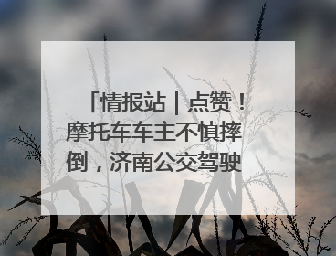 情报站｜点赞！摩托车车主不慎摔倒，济南公交驾驶员暖心帮扶！