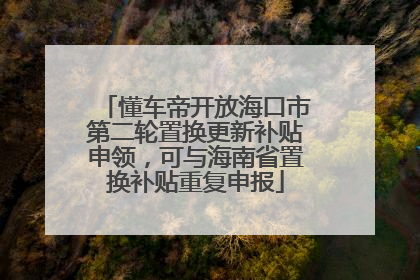 懂车帝开放海口市第二轮置换更新补贴申领，可与海南省置换补贴重复申报
