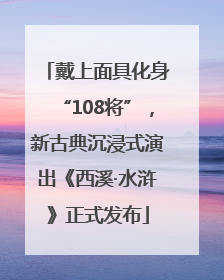 戴上面具化身“108将”，新古典沉浸式演出《西溪·水浒》正式发布
