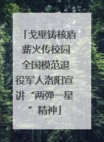 戈壁铸核盾 薪火传校园 全国模范退役军人洛阳宣讲“两弹一星”精神