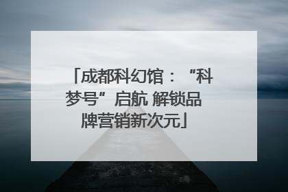 成都科幻馆：“科梦号”启航 解锁品牌营销新次元