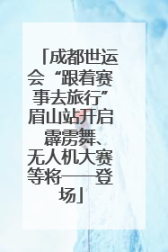 成都世运会“跟着赛事去旅行”眉山站开启 霹雳舞、无人机大赛等将一一登场