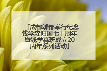 成都郫都举行纪念钱学森归国七十周年暨钱学森班成立20周年系列活动