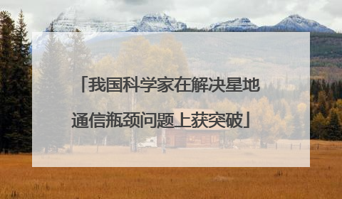 我国科学家在解决星地通信瓶颈问题上获突破