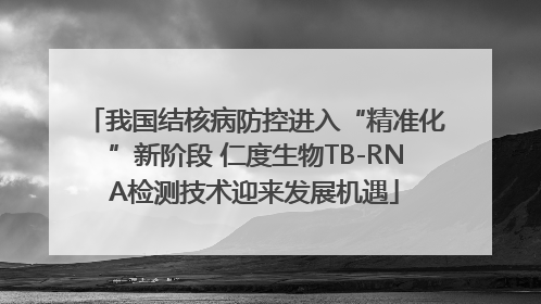 我国结核病防控进入“精准化”新阶段 仁度生物TB-RNA检测技术迎来发展机遇