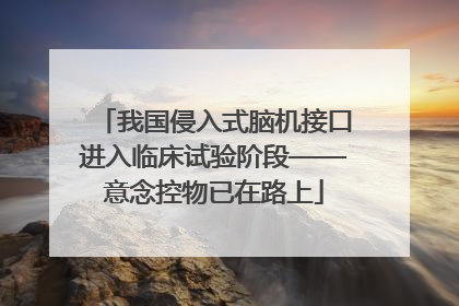 我国侵入式脑机接口进入临床试验阶段——意念控物已在路上