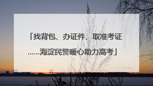找背包、办证件、取准考证……海淀民警暖心助力高考