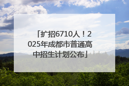 扩招6710人！2025年成都市普通高中招生计划公布
