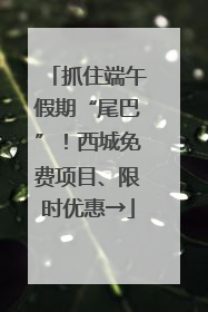 抓住端午假期“尾巴”！西城免费项目、限时优惠→