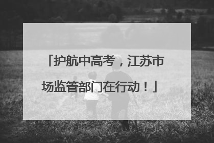 护航中高考，江苏市场监管部门在行动！
