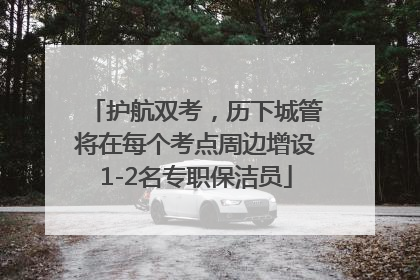 护航双考，历下城管将在每个考点周边增设1-2名专职保洁员