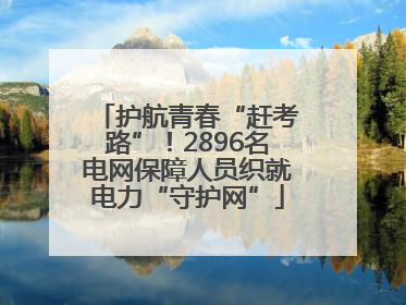 护航青春“赶考路”！2896名电网保障人员织就电力“守护网”