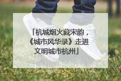 杭城烟火藏宋韵，《城市风华录》走进文明城市杭州