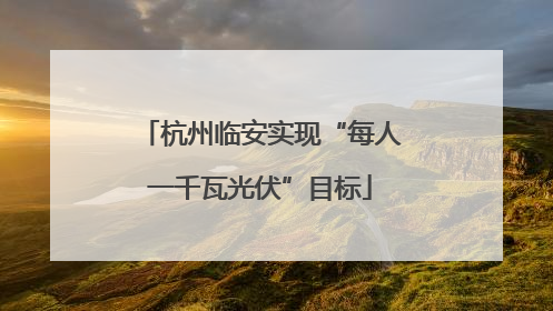 杭州临安实现“每人一千瓦光伏”目标