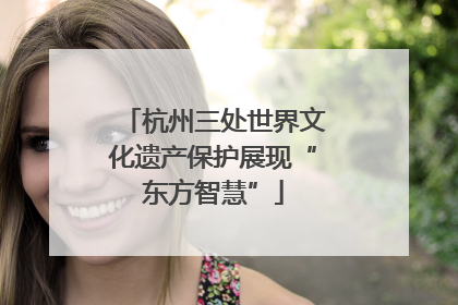 杭州三处世界文化遗产保护展现“东方智慧”