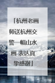 杭州老画师送杭州交警一幅山水画 表达真挚感谢