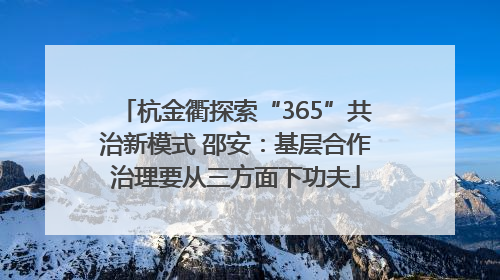 杭金衢探索“365”共治新模式 邵安：基层合作治理要从三方面下功夫