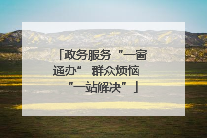 政务服务“一窗通办” 群众烦恼“一站解决”