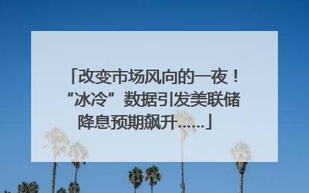 改变市场风向的一夜！“冰冷”数据引发美联储降息预期飙升……