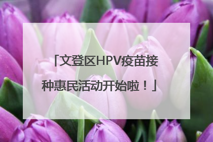 文登区HPV疫苗接种惠民活动开始啦！