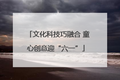 文化科技巧融合 童心创意迎“六一”