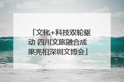 文化+科技双轮驱动 四川文旅融合成果亮相深圳文博会
