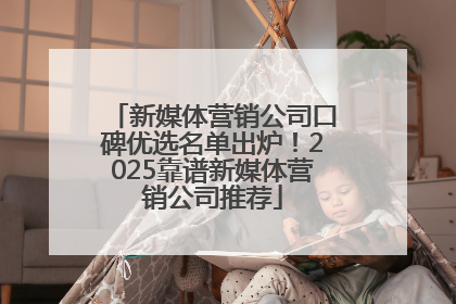 新媒体营销公司口碑优选名单出炉！2025靠谱新媒体营销公司推荐