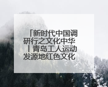 新时代中国调研行之文化中华丨青岛工人运动发源地红色文化浸人心