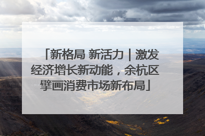 新格局 新活力｜激发经济增长新动能，余杭区擘画消费市场新布局