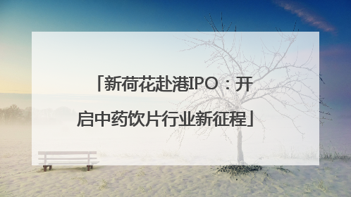 新荷花赴港IPO：开启中药饮片行业新征程