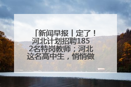 新闻早报丨定了！河北计划招聘1852名特岗教师；河北这名高中生，悄悄做了件超酷的事>>