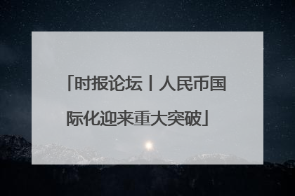 时报论坛丨人民币国际化迎来重大突破
