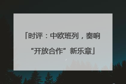 时评：中欧班列，奏响“开放合作”新乐章