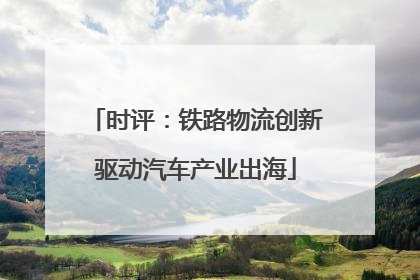 时评：铁路物流创新驱动汽车产业出海