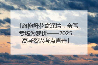 旗袍鲜花寄深情，奋笔考场为梦拼——2025高考资兴考点直击