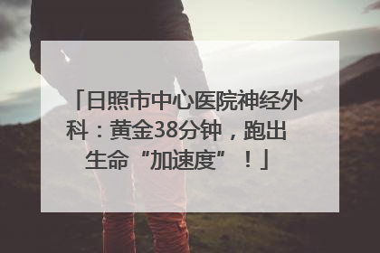 日照市中心医院神经外科：黄金38分钟，跑出生命“加速度”！