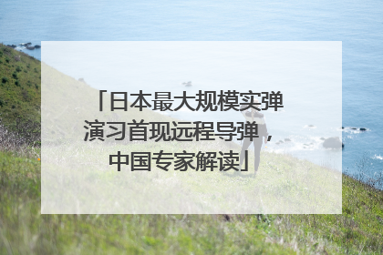 日本最大规模实弹演习首现远程导弹，中国专家解读