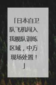 日本自卫队飞机闯入我舰队训练区域，中方现场处置！