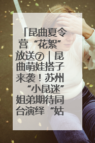 昆曲夏令营“花絮”放送⑦｜昆曲萌娃搭子来袭！苏州“小昆迷”姐弟期待同台演绎“姑苏水磨调”
