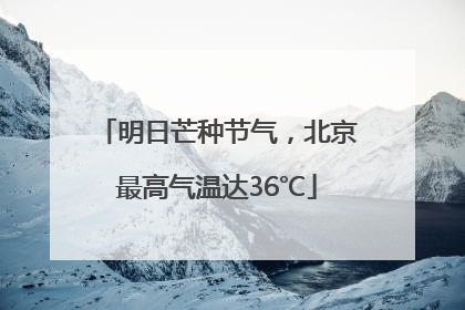 明日芒种节气，北京最高气温达36℃