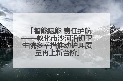 智能赋能 责任护航——敦化市沙河沿镇卫生院多举措推动护理质量再上新台阶