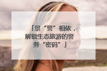 景“警”相依，解锁生态旅游的警务“密码”