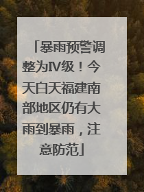 暴雨预警调整为Ⅳ级！今天白天福建南部地区仍有大雨到暴雨，注意防范
