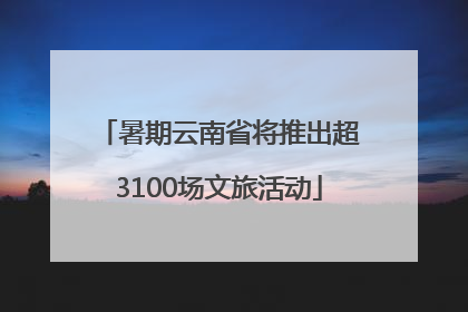 暑期云南省将推出超3100场文旅活动